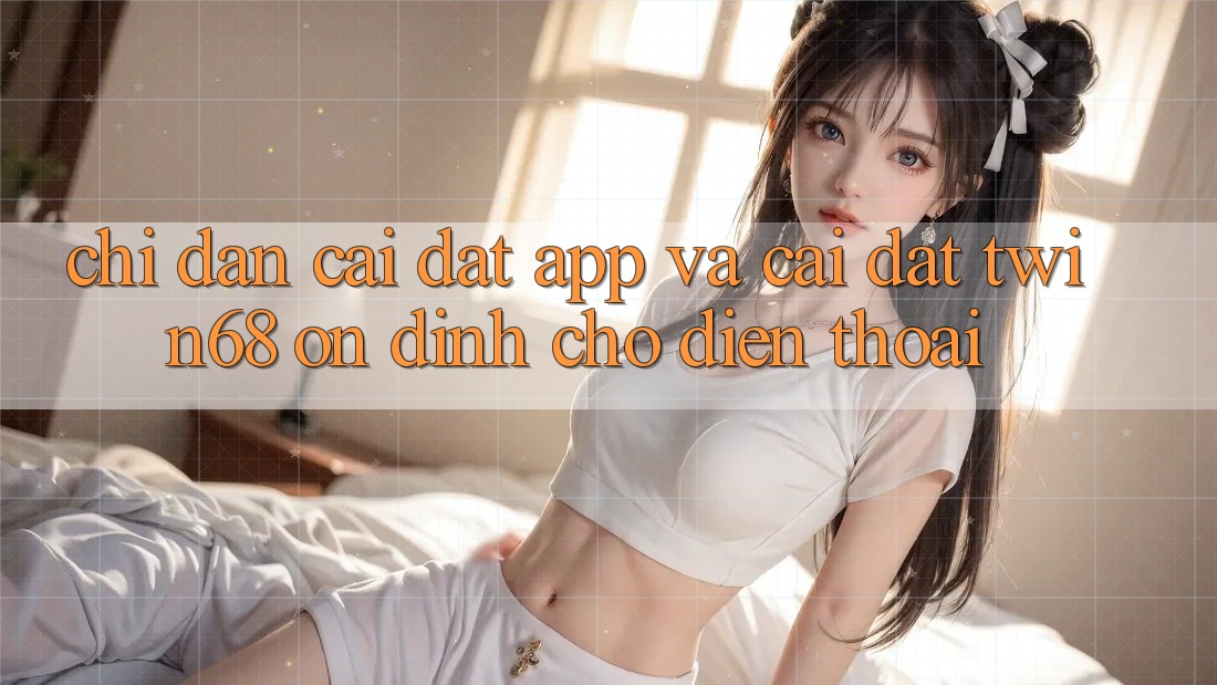 Chỉ dẫn Cài đặt App Và Cài Đặt twin68 Ổn định Cho Điện Thoại Chỉ dẫn Cài đặt App Và Cài Đặt twin68 Ổn định Cho Điện Thoại