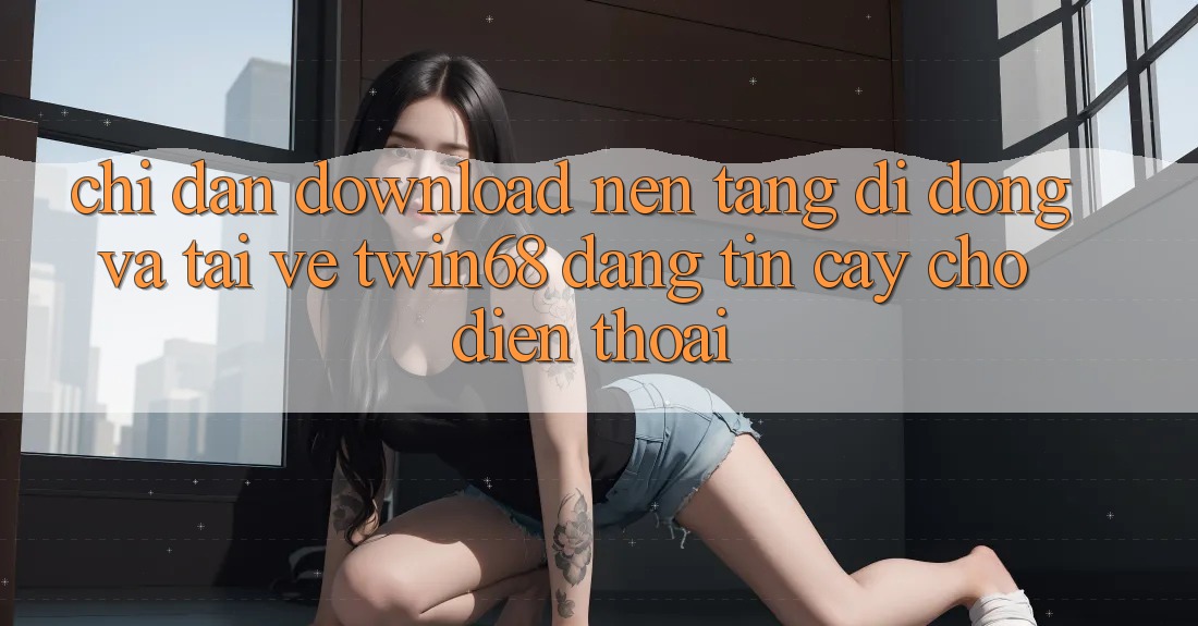 Chỉ dẫn Download Nền tảng di động Và Tải về twin68 Đáng tin cậy Cho Điện Thoại Chỉ dẫn Download Nền tảng di động Và Tải về twin68 Đáng tin cậy Cho Điện Thoại