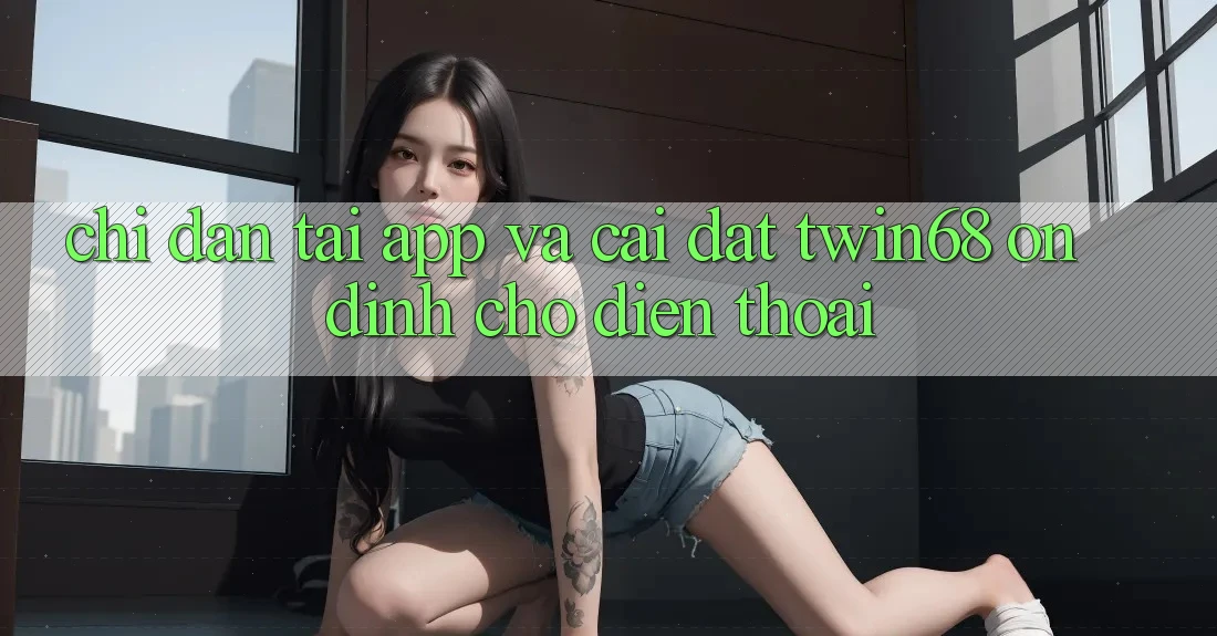 Chỉ dẫn Tải App Và Cài Đặt twin68 Ổn định Cho Điện Thoại Chỉ dẫn Tải App Và Cài Đặt twin68 Ổn định Cho Điện Thoại