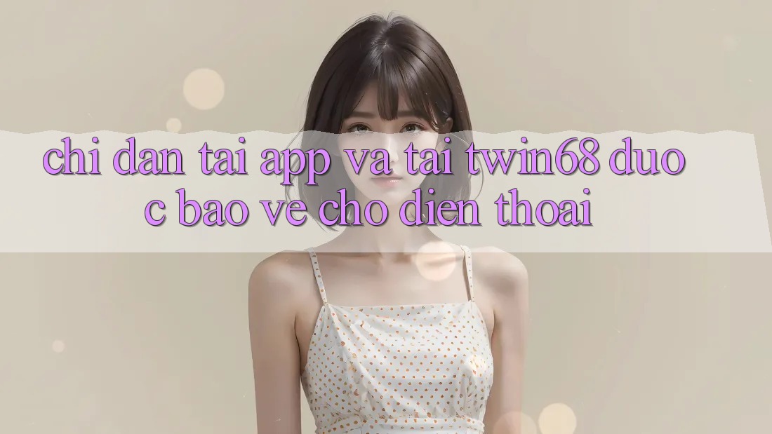 Chỉ dẫn Tải App Và Tải twin68 Được bảo vệ Cho Điện Thoại Chỉ dẫn Tải App Và Tải twin68 Được bảo vệ Cho Điện Thoại