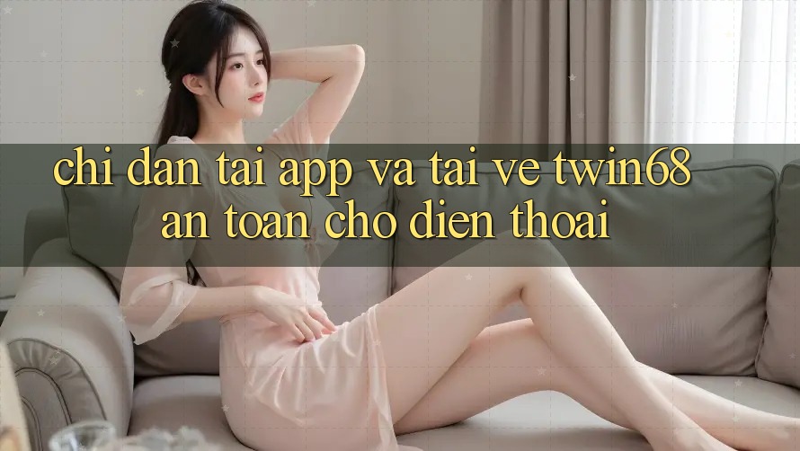 Chỉ dẫn Tải App Và Tải về twin68 An Toàn Cho Điện Thoại