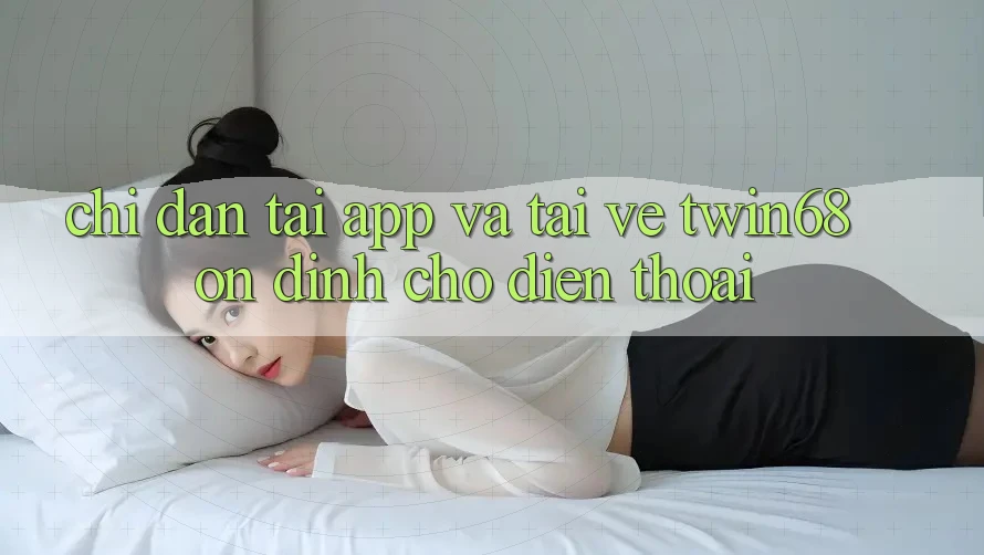 Chỉ dẫn Tải App Và Tải về twin68 Ổn định Cho Điện Thoại Chỉ dẫn Tải App Và Tải về twin68 Ổn định Cho Điện Thoại