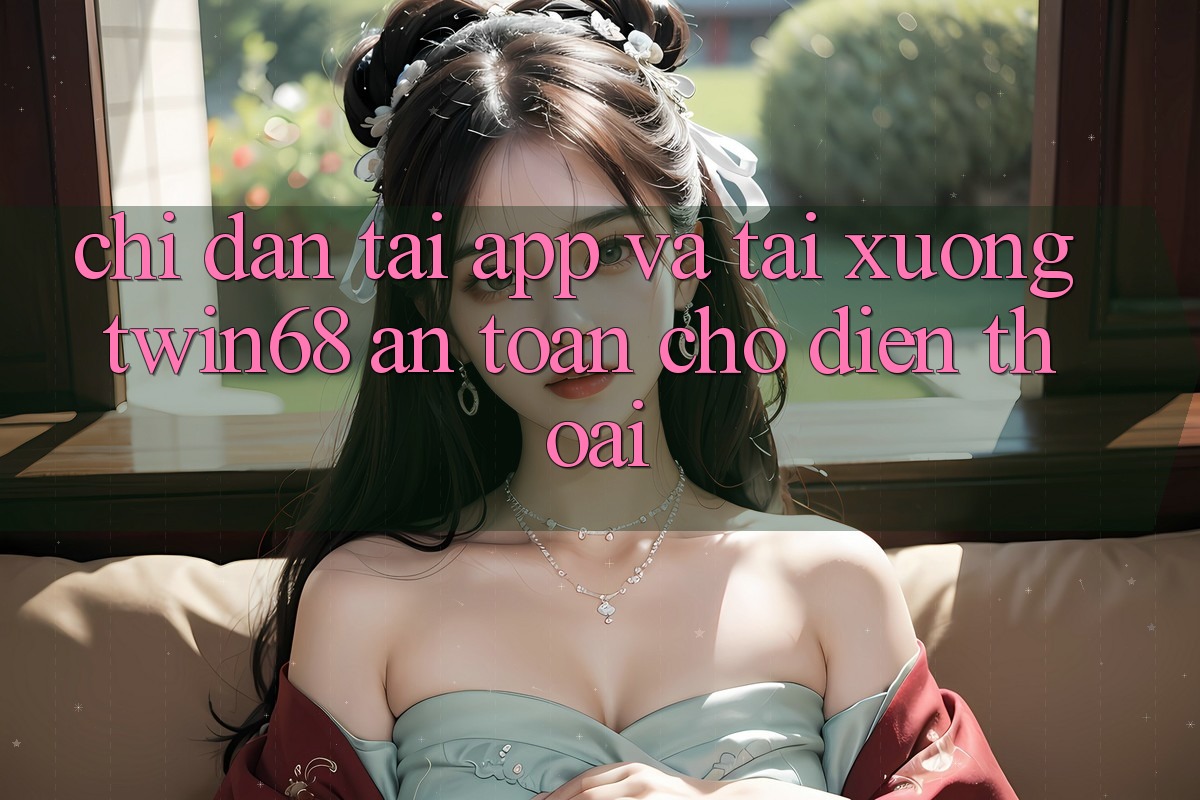 Chỉ dẫn Tải App Và Tải xuống twin68 An Toàn Cho Điện Thoại Chỉ dẫn Tải App Và Tải xuống twin68 An Toàn Cho Điện Thoại