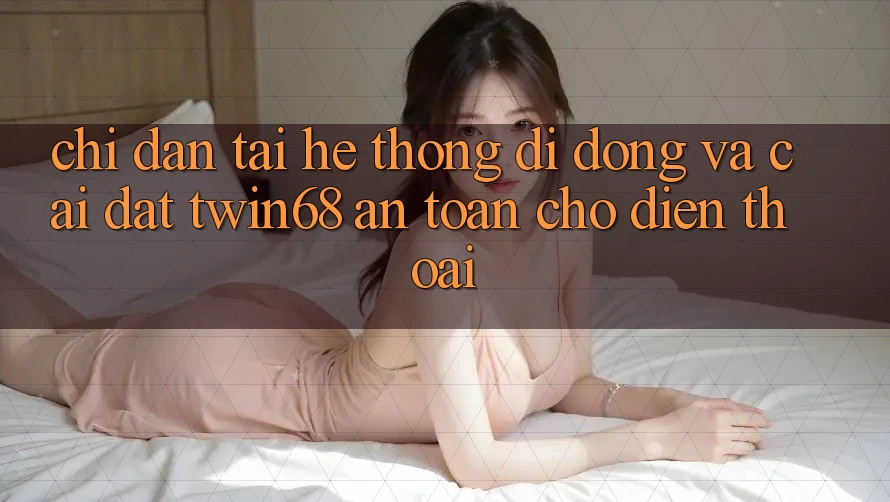 Chỉ dẫn Tải Hệ thống di động Và Cài Đặt twin68 An Toàn Cho Điện Thoại