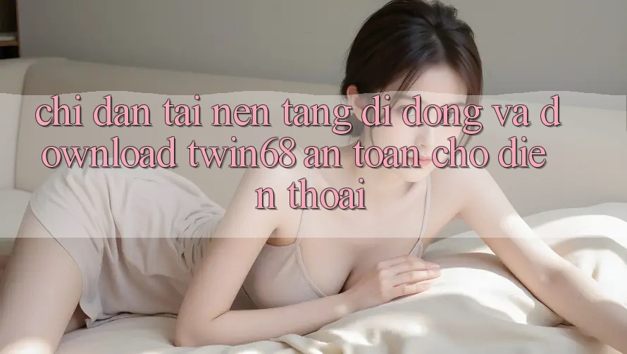 Chỉ dẫn Tải Nền tảng di động Và Download twin68 An toàn Cho Điện Thoại Chỉ dẫn Tải Nền tảng di động Và Download twin68 An toàn Cho Điện Thoại