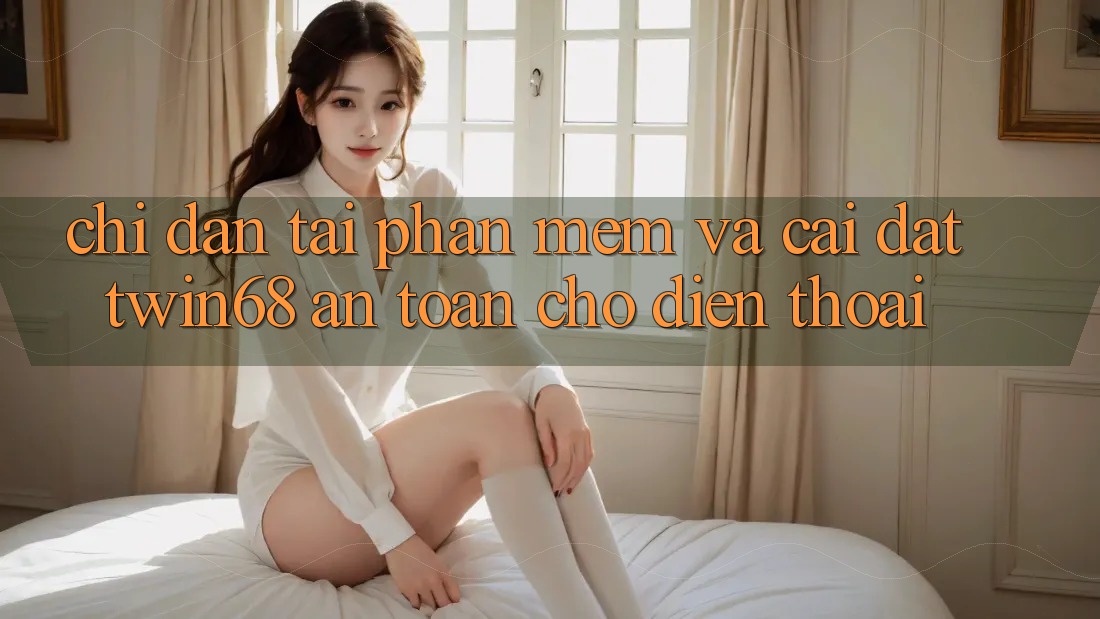 Chỉ dẫn Tải Phần mềm Và Cài Đặt twin68 An Toàn Cho Điện Thoại Chỉ dẫn Tải Phần mềm Và Cài Đặt twin68 An Toàn Cho Điện Thoại