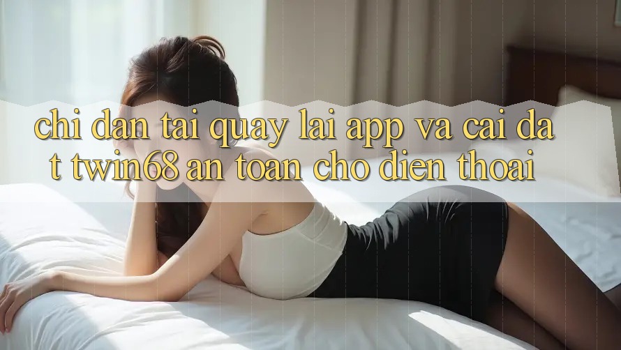 Chỉ dẫn Tải quay lại App Và Cài Đặt twin68 An Toàn Cho Điện Thoại Chỉ dẫn Tải quay lại App Và Cài Đặt twin68 An Toàn Cho Điện Thoại