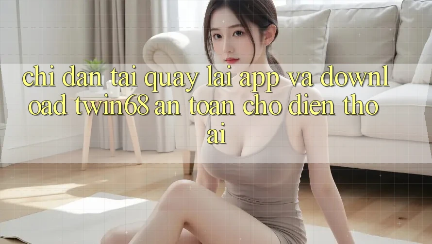 Chỉ dẫn Tải quay lại App Và Download twin68 An Toàn Cho Điện Thoại Chỉ dẫn Tải quay lại App Và Download twin68 An Toàn Cho Điện Thoại