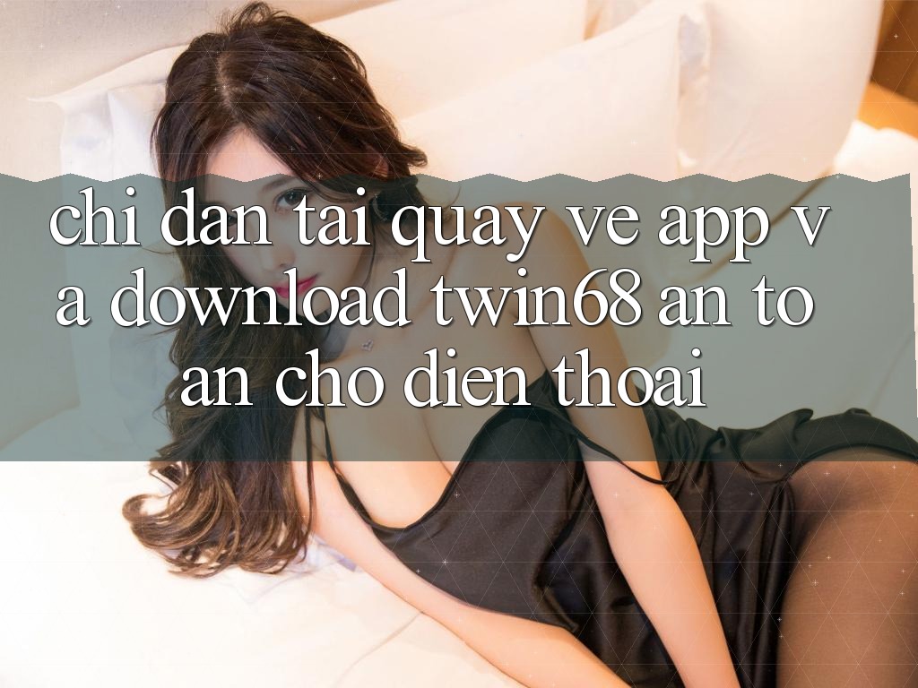 Chỉ dẫn Tải quay về App Và Download twin68 An Toàn Cho Điện Thoại Chỉ dẫn Tải quay về App Và Download twin68 An Toàn Cho Điện Thoại