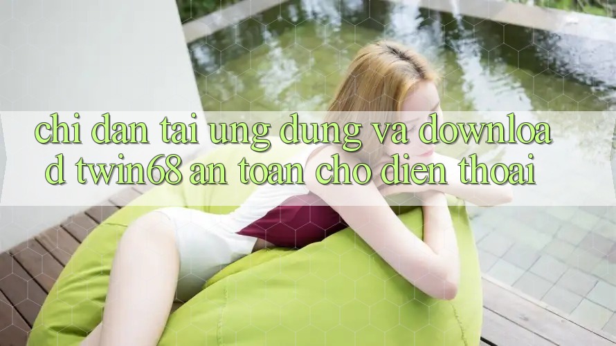 Chỉ dẫn Tải Ứng dụng Và Download twin68 An Toàn Cho Điện Thoại Chỉ dẫn Tải Ứng dụng Và Download twin68 An Toàn Cho Điện Thoại