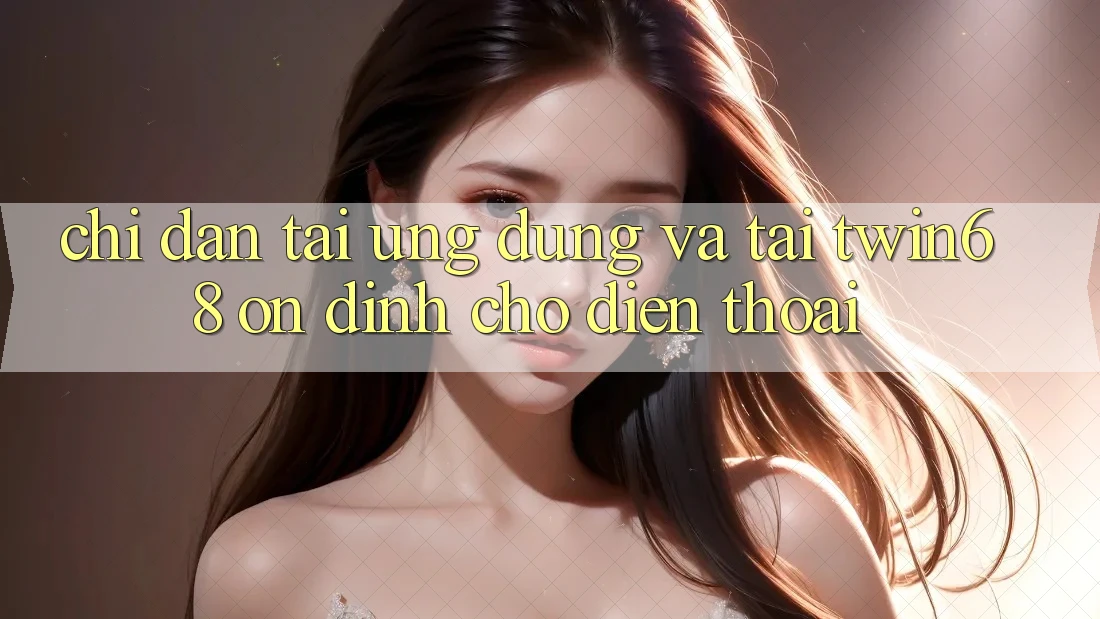 Chỉ dẫn Tải Ứng dụng Và Tải twin68 Ổn định Cho Điện Thoại Chỉ dẫn Tải Ứng dụng Và Tải twin68 Ổn định Cho Điện Thoại