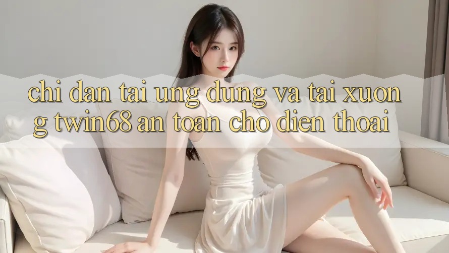 Chỉ dẫn Tải Ứng dụng Và Tải xuống twin68 An Toàn Cho Điện Thoại Chỉ dẫn Tải Ứng dụng Và Tải xuống twin68 An Toàn Cho Điện Thoại