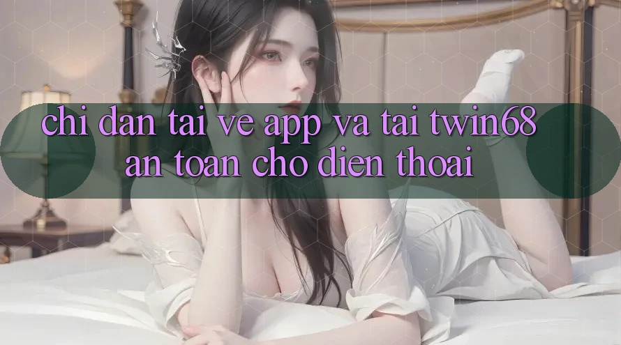 Chỉ dẫn Tải về App Và Tải twin68 An Toàn Cho Điện Thoại Chỉ dẫn Tải về App Và Tải twin68 An Toàn Cho Điện Thoại