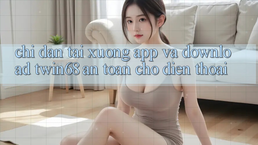 Chỉ dẫn Tải xuống App Và Download twin68 An Toàn Cho Điện Thoại Chỉ dẫn Tải xuống App Và Download twin68 An Toàn Cho Điện Thoại