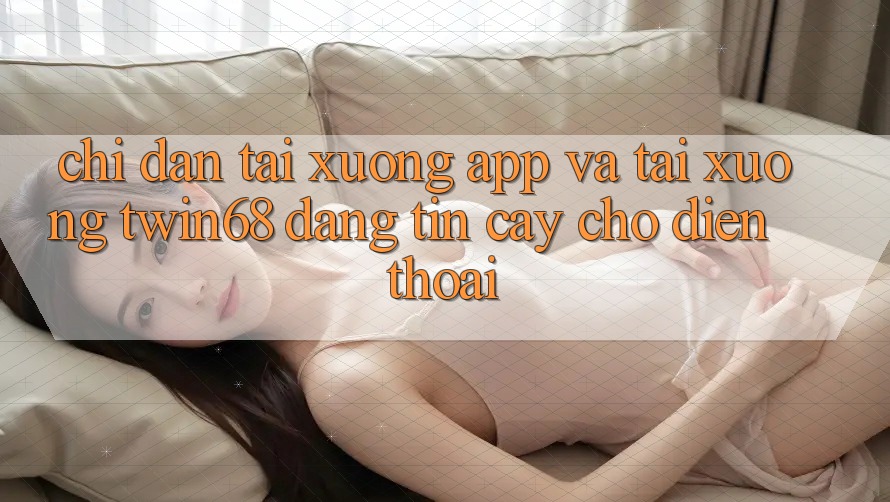 Chỉ dẫn Tải xuống App Và Tải xuống twin68 Đáng tin cậy Cho Điện Thoại Chỉ dẫn Tải xuống App Và Tải xuống twin68 Đáng tin cậy Cho Điện Thoại