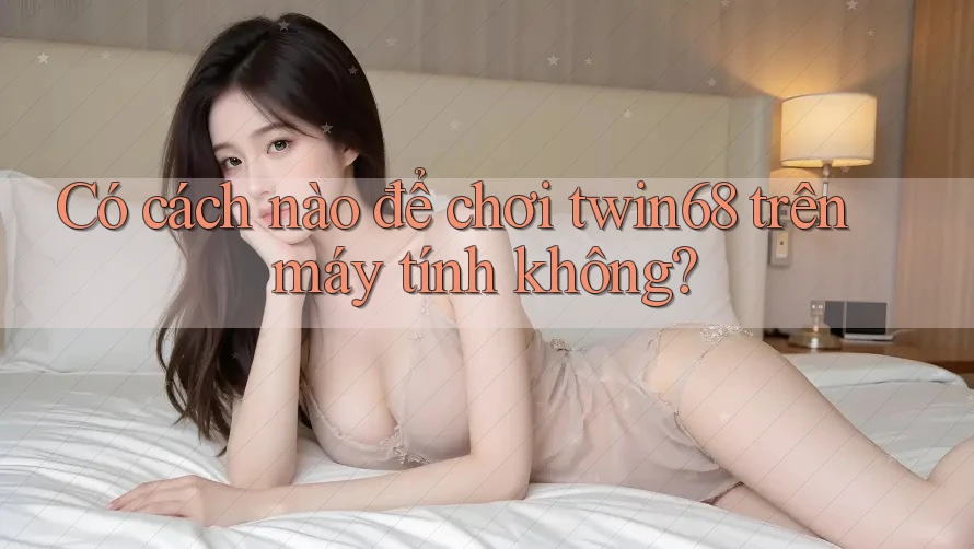 Có cách nào để chơi twin68 trên máy tính không?
