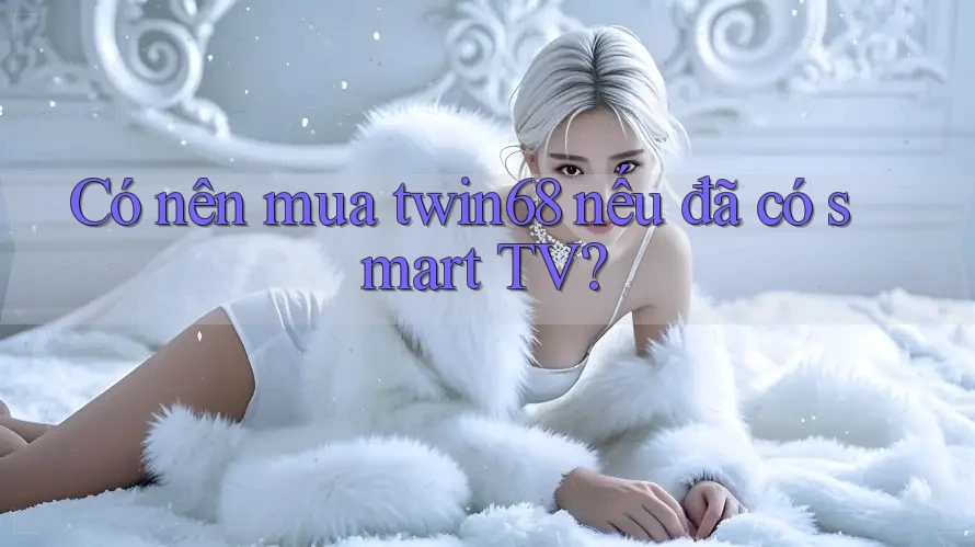 Có nên mua twin68 nếu đã có smart TV? Có nên mua twin68 nếu đã có smart TV?