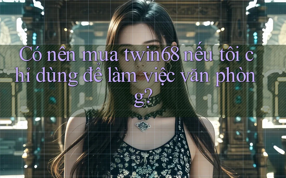 Có nên mua twin68 nếu tôi chỉ dùng để làm việc văn phòng? Có nên mua twin68 nếu tôi chỉ dùng để làm việc văn phòng?
