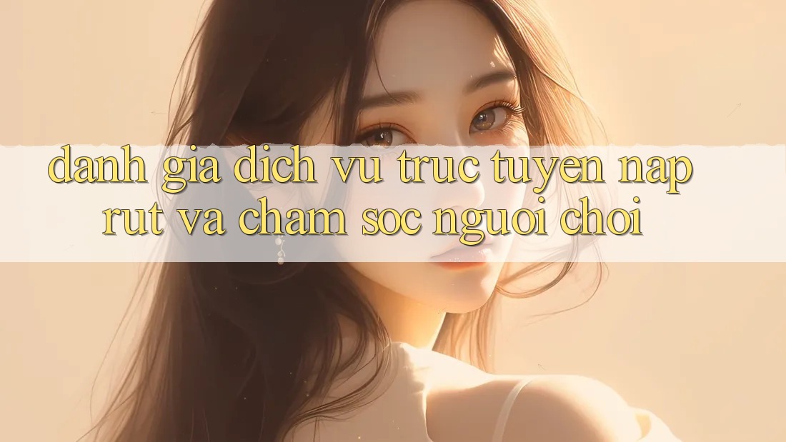 Đánh Giá Dịch vụ trực tuyến Nạp Rút Và Chăm Sóc Người chơi Đánh Giá Dịch vụ trực tuyến Nạp Rút Và Chăm Sóc Người chơi