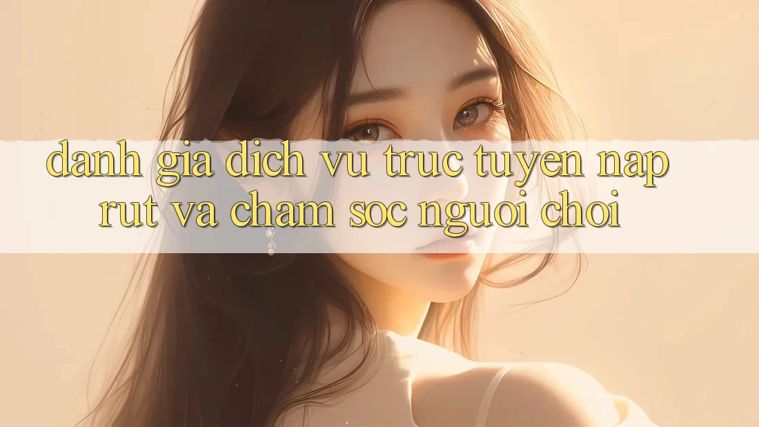 Đánh Giá Dịch vụ trực tuyến Nạp Rút Và Chăm Sóc Người chơi Đánh Giá Dịch vụ trực tuyến Nạp Rút Và Chăm Sóc Người chơi