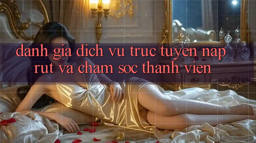 Đánh Giá Dịch vụ trực tuyến Nạp Rút Và Chăm Sóc Thành viên Đánh Giá Dịch vụ trực tuyến Nạp Rút Và Chăm Sóc Thành viên