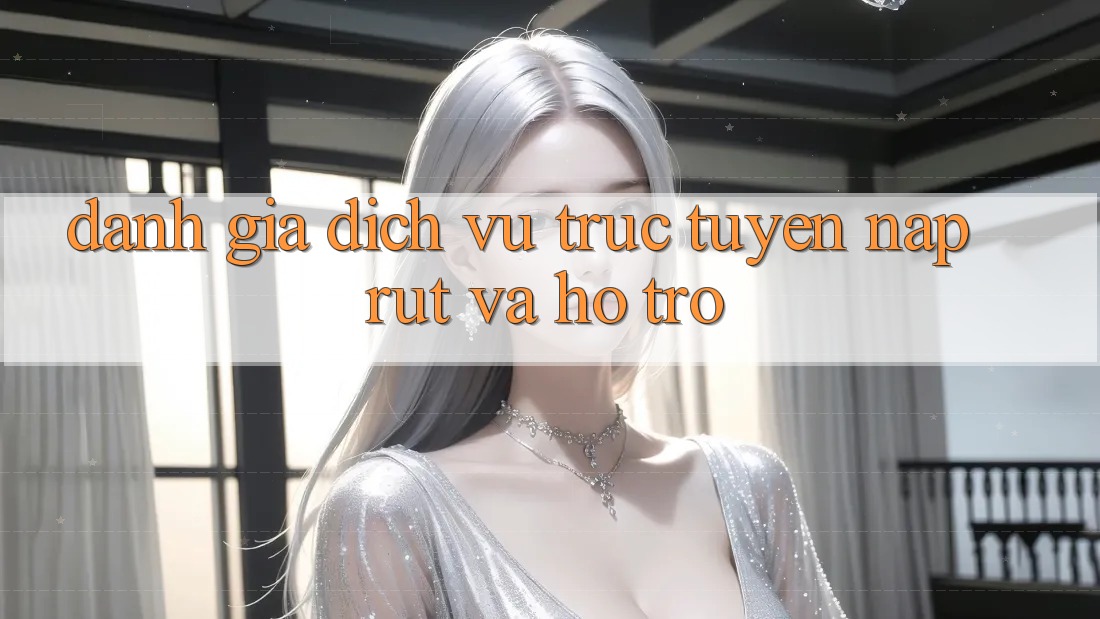 Đánh Giá Dịch vụ trực tuyến Nạp Rút Và Hỗ trợ Đánh Giá Dịch vụ trực tuyến Nạp Rút Và Hỗ trợ