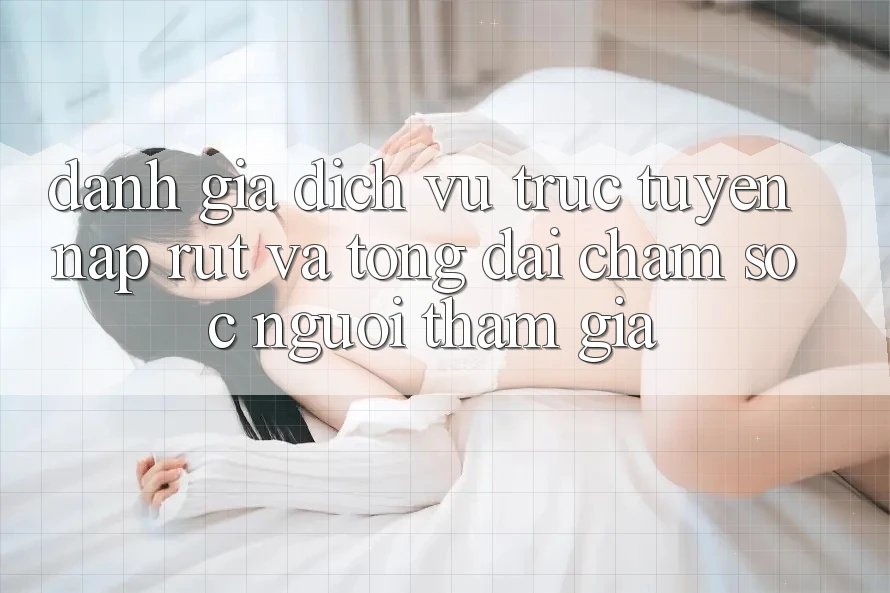 Đánh Giá Dịch vụ trực tuyến Nạp Rút Và Tổng đài chăm sóc người tham gia Đánh Giá Dịch vụ trực tuyến Nạp Rút Và Tổng đài chăm sóc người tham gia