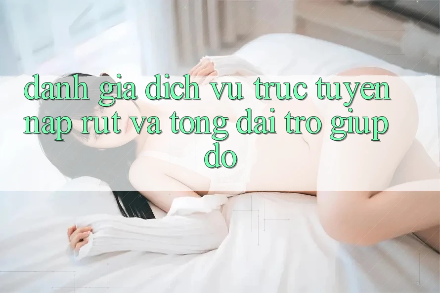 Đánh Giá Dịch vụ trực tuyến Nạp Rút Và Tổng đài trợ giúp đỡ Đánh Giá Dịch vụ trực tuyến Nạp Rút Và Tổng đài trợ giúp đỡ