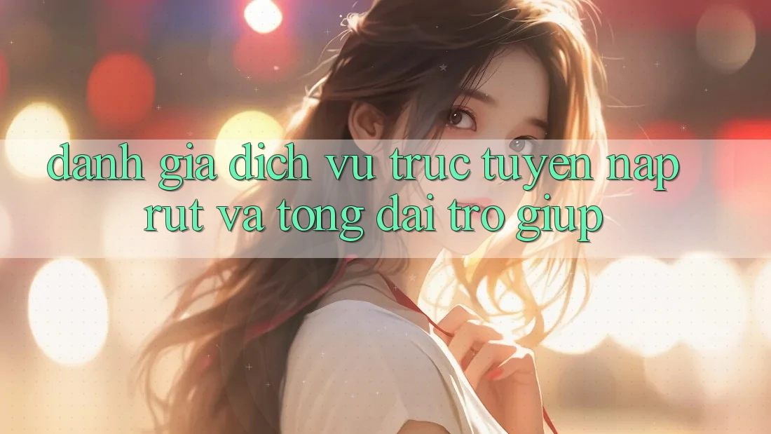 Đánh Giá Dịch vụ trực tuyến Nạp Rút Và Tổng đài trợ giúp Đánh Giá Dịch vụ trực tuyến Nạp Rút Và Tổng đài trợ giúp