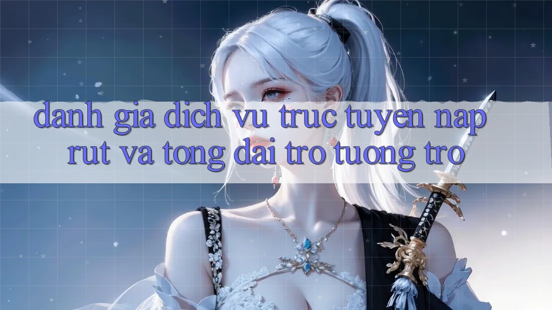 Đánh Giá Dịch vụ trực tuyến Nạp Rút Và Tổng đài trợ tương trợ Đánh Giá Dịch vụ trực tuyến Nạp Rút Và Tổng đài trợ tương trợ