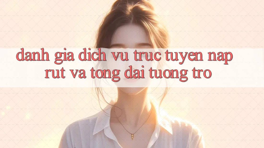 Đánh Giá Dịch vụ trực tuyến Nạp Rút Và Tổng đài tương trợ Đánh Giá Dịch vụ trực tuyến Nạp Rút Và Tổng đài tương trợ