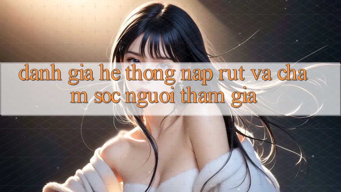 Đánh Giá Hệ Thống Nạp Rút Và Chăm sóc người tham gia Đánh Giá Hệ Thống Nạp Rút Và Chăm sóc người tham gia