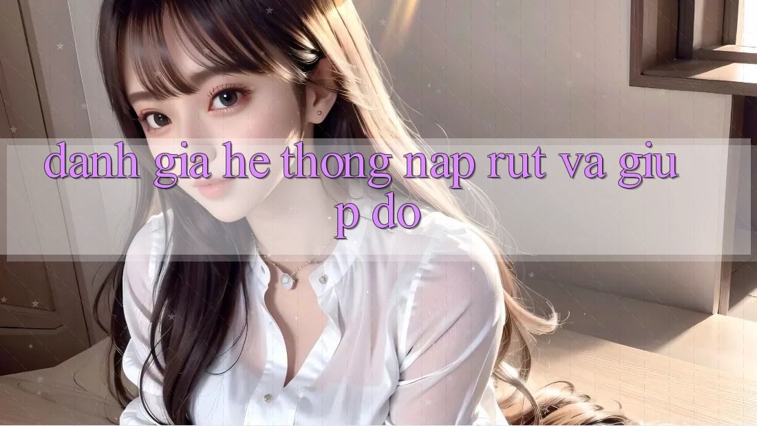 Đánh Giá Hệ Thống Nạp Rút Và Giúp đỡ Đánh Giá Hệ Thống Nạp Rút Và Giúp đỡ