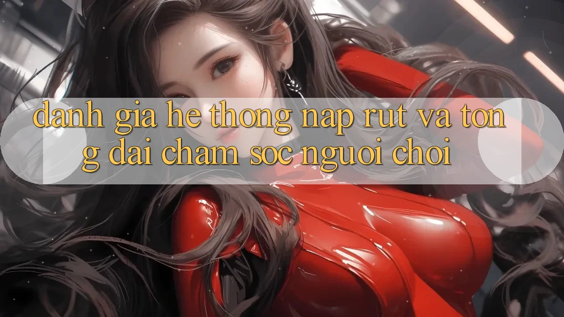 Đánh Giá Hệ Thống Nạp Rút Và Tổng đài chăm sóc người chơi Đánh Giá Hệ Thống Nạp Rút Và Tổng đài chăm sóc người chơi