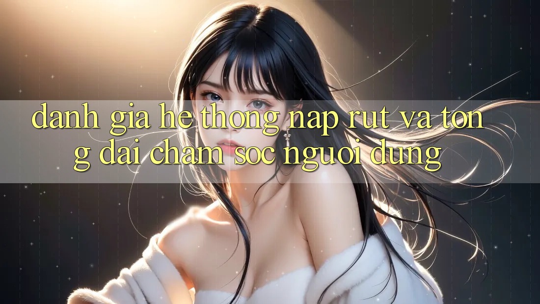 Đánh Giá Hệ Thống Nạp Rút Và Tổng đài chăm sóc người dùng Đánh Giá Hệ Thống Nạp Rút Và Tổng đài chăm sóc người dùng