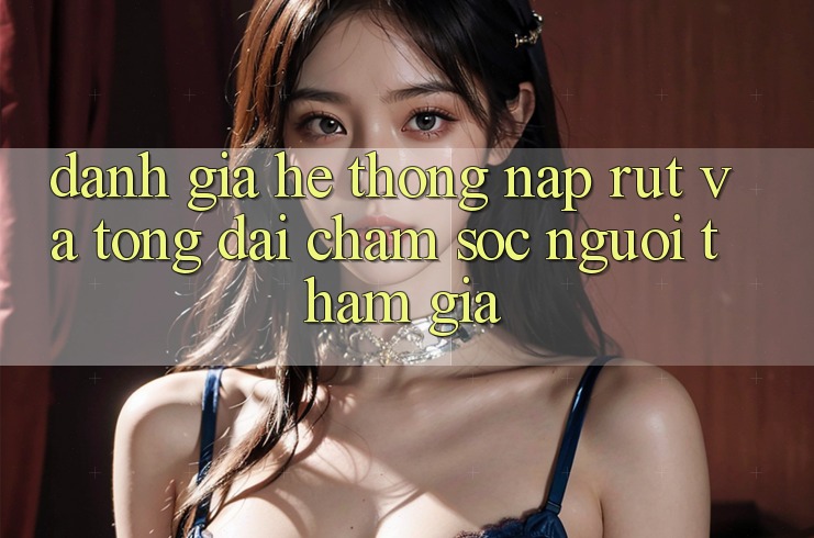 Đánh Giá Hệ Thống Nạp Rút Và Tổng đài chăm sóc người tham gia Đánh Giá Hệ Thống Nạp Rút Và Tổng đài chăm sóc người tham gia