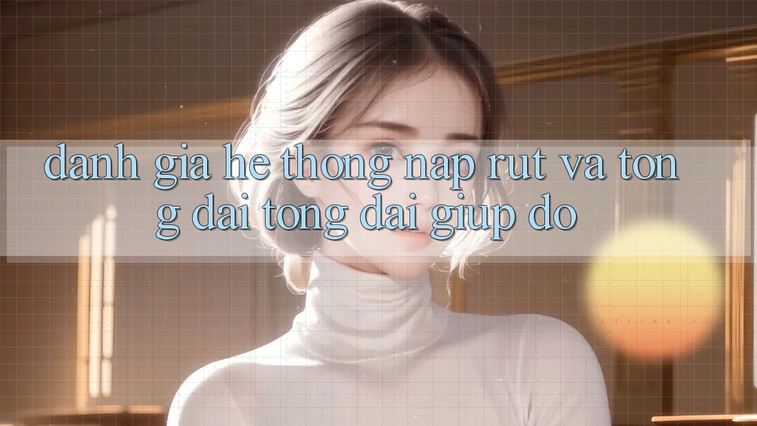 Đánh Giá Hệ Thống Nạp Rút Và Tổng đài tổng đài giúp đỡ
