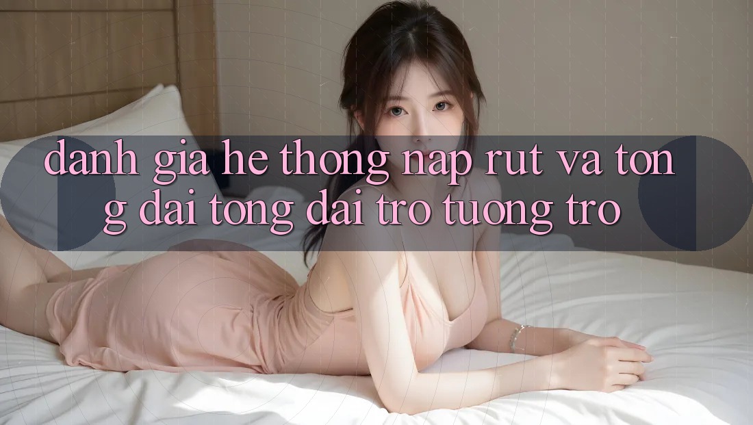 Đánh Giá Hệ Thống Nạp Rút Và Tổng đài tổng đài trợ tương trợ Đánh Giá Hệ Thống Nạp Rút Và Tổng đài tổng đài trợ tương trợ