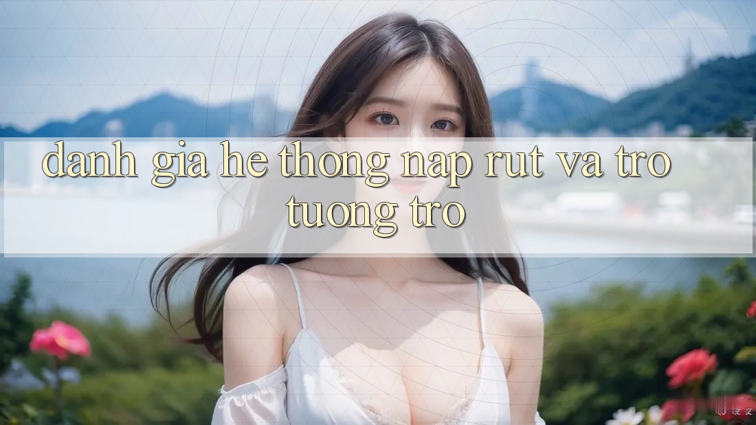 Đánh Giá Hệ Thống Nạp Rút Và Trợ tương trợ Đánh Giá Hệ Thống Nạp Rút Và Trợ tương trợ