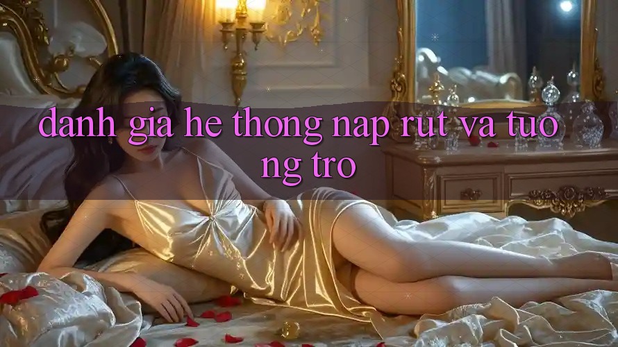 Đánh Giá Hệ Thống Nạp Rút Và Tương trợ Đánh Giá Hệ Thống Nạp Rút Và Tương trợ
