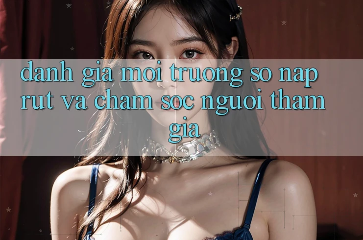 Đánh Giá Môi trường số Nạp Rút Và Chăm Sóc Người tham gia Đánh Giá Môi trường số Nạp Rút Và Chăm Sóc Người tham gia