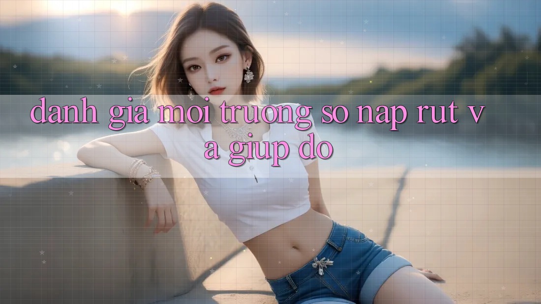 Đánh Giá Môi trường số Nạp Rút Và Giúp đỡ Đánh Giá Môi trường số Nạp Rút Và Giúp đỡ