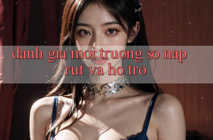 Đánh Giá Môi trường số Nạp Rút Và Hỗ trợ Đánh Giá Môi trường số Nạp Rút Và Hỗ trợ