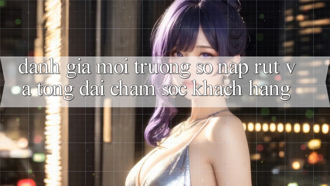 Đánh Giá Môi trường số Nạp Rút Và Tổng đài chăm sóc khách hàng Đánh Giá Môi trường số Nạp Rút Và Tổng đài chăm sóc khách hàng
