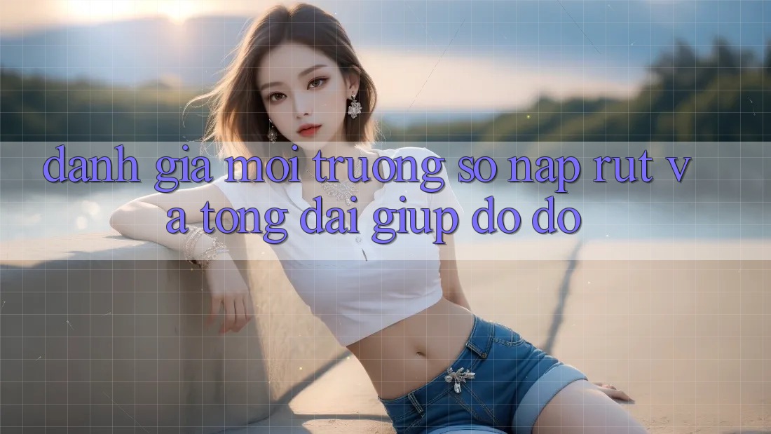 Đánh Giá Môi trường số Nạp Rút Và Tổng đài giúp đỡ đỡ Đánh Giá Môi trường số Nạp Rút Và Tổng đài giúp đỡ đỡ