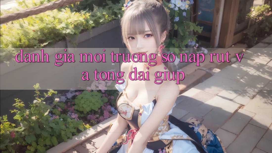 Đánh Giá Môi trường số Nạp Rút Và Tổng đài giúp Đánh Giá Môi trường số Nạp Rút Và Tổng đài giúp