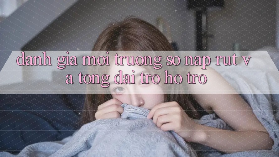 Đánh Giá Môi trường số Nạp Rút Và Tổng đài trợ hỗ trợ Đánh Giá Môi trường số Nạp Rút Và Tổng đài trợ hỗ trợ