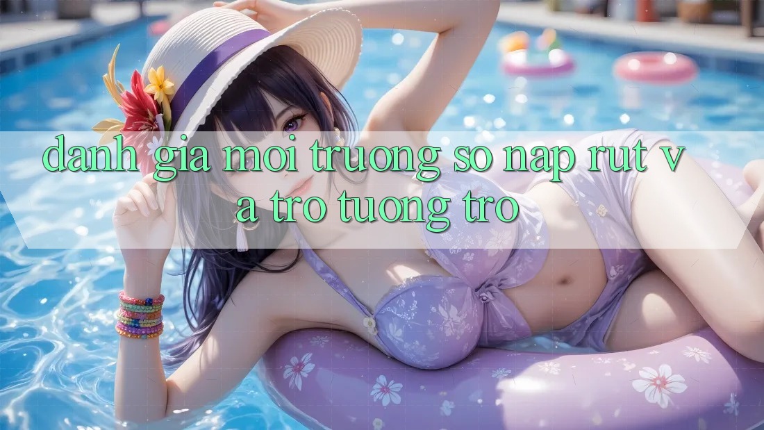Đánh Giá Môi trường số Nạp Rút Và Trợ tương trợ Đánh Giá Môi trường số Nạp Rút Và Trợ tương trợ