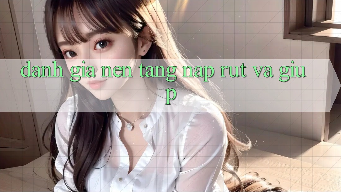 Đánh Giá Nền tảng Nạp Rút Và Giúp Đánh Giá Nền tảng Nạp Rút Và Giúp