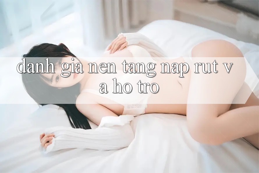 Đánh Giá Nền tảng Nạp Rút Và Hỗ trợ Đánh Giá Nền tảng Nạp Rút Và Hỗ trợ